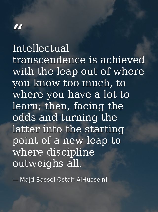 Intellectual transcendence is achieved with the leap out of where you know too much, to where you have a lot to learn; t — Majd Bassel Ostah AlHusseini