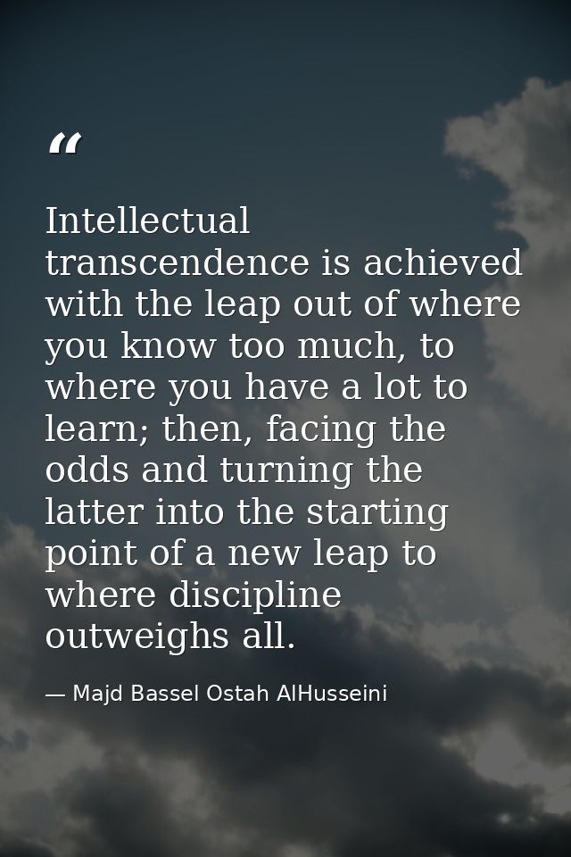 Intellectual transcendence is achieved with the leap out of where you know too much, to where you have a lot to learn; t — Majd Bassel Ostah AlHusseini