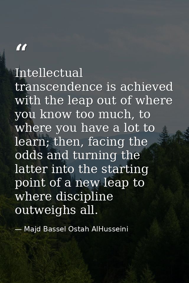 Intellectual transcendence is achieved with the leap out of where you know too much, to where you have a lot to learn; t — Majd Bassel Ostah AlHusseini