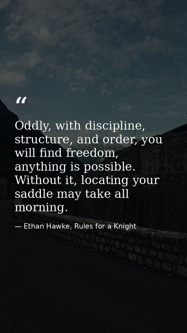 Oddly, with discipline, structure, and order, you will find freedom, anything is possible. Without it, locating your sad — Ethan Hawke, Rules for a Knight