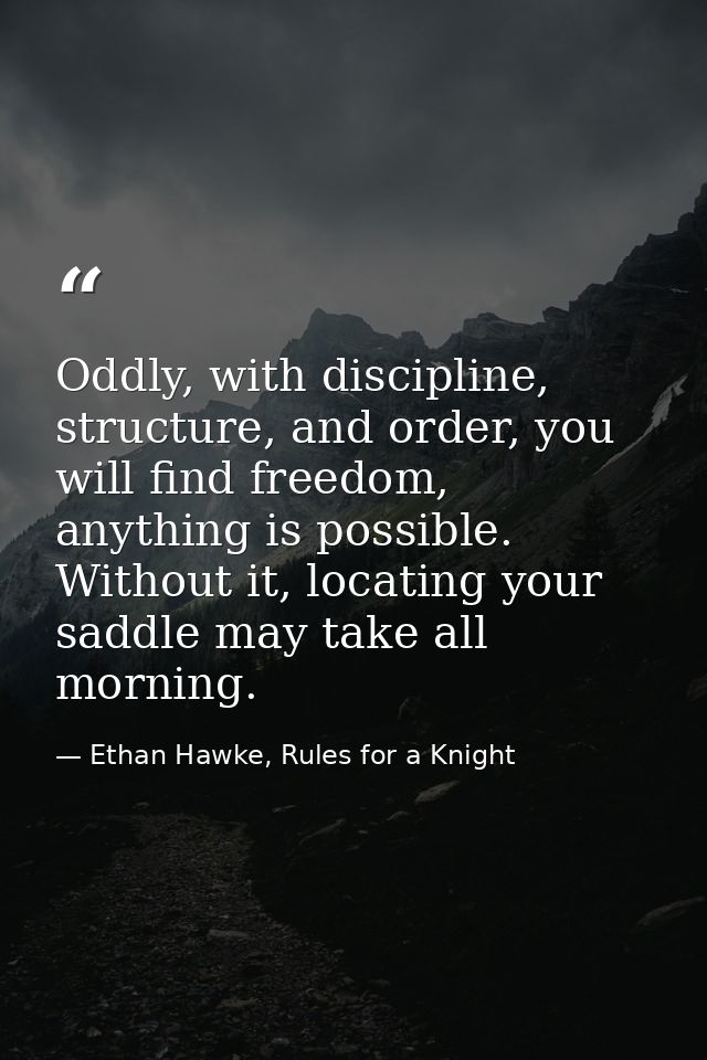 Oddly, with discipline, structure, and order, you will find freedom, anything is possible. Without it, locating your sad — Ethan Hawke, Rules for a Knight