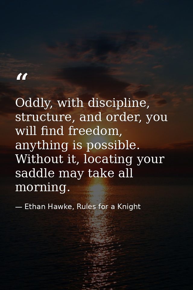 Oddly, with discipline, structure, and order, you will find freedom, anything is possible. Without it, locating your sad — Ethan Hawke, Rules for a Knight