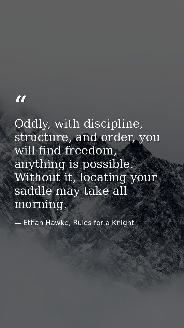 Oddly, with discipline, structure, and order, you will find freedom, anything is possible. Without it, locating your sad — Ethan Hawke, Rules for a Knight