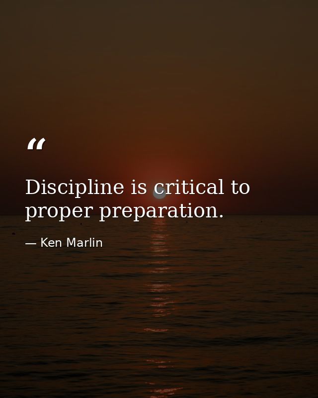 Discipline is critical to proper preparation. — Ken Marlin