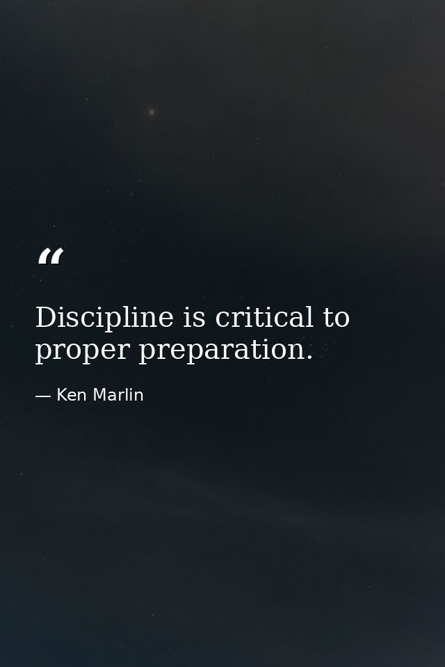 Discipline is critical to proper preparation. — Ken Marlin