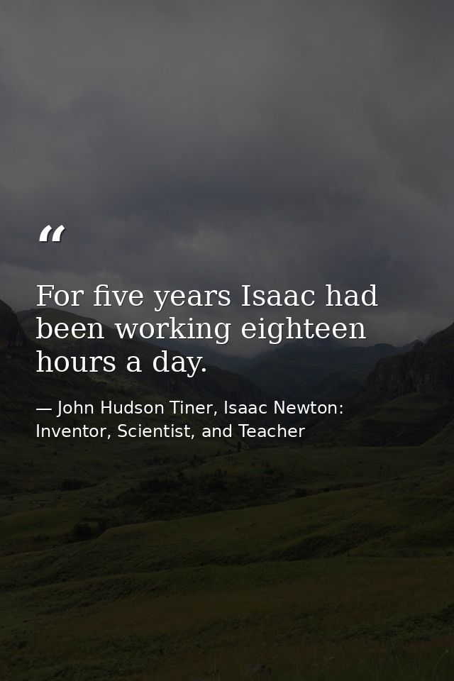 For five years Isaac had been working eighteen hours a day. — John Hudson Tiner, Isaac Newton: Inventor, Scientist, and Teacher