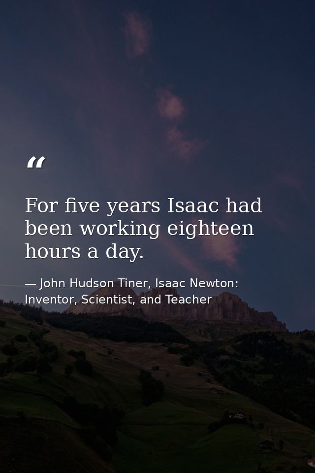 For five years Isaac had been working eighteen hours a day. — John Hudson Tiner, Isaac Newton: Inventor, Scientist, and Teacher