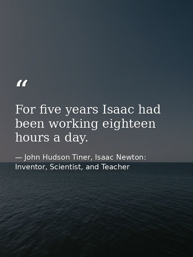 For five years Isaac had been working eighteen hours a day. — John Hudson Tiner, Isaac Newton: Inventor, Scientist, and Teacher