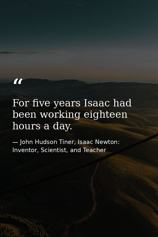 For five years Isaac had been working eighteen hours a day. — John Hudson Tiner, Isaac Newton: Inventor, Scientist, and Teacher