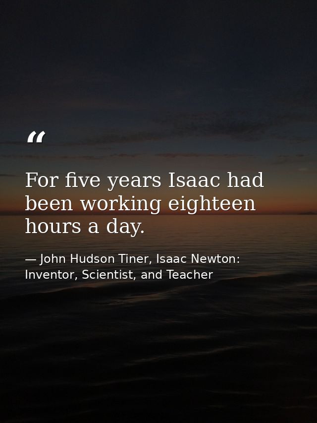 For five years Isaac had been working eighteen hours a day. — John Hudson Tiner, Isaac Newton: Inventor, Scientist, and Teacher