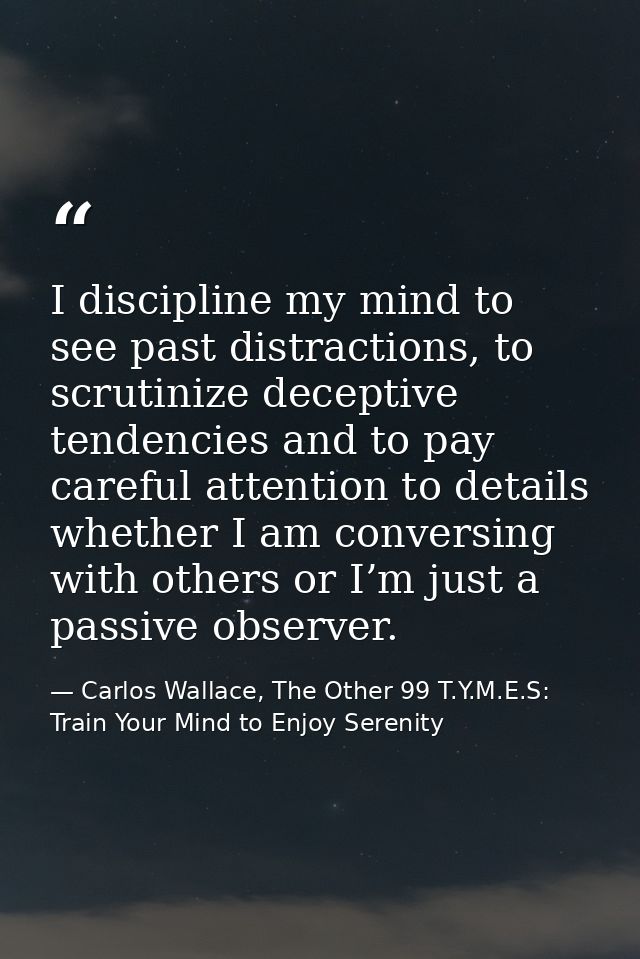 I discipline my mind to see past distractions, to scrutinize deceptive tendencies and to pay careful attention to detail — Carlos Wallace, The Other 99 T.Y.M.E.S: Train Your Mind to Enjoy Serenity