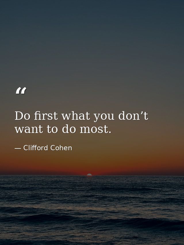 Do first what you don’t want to do most. — Clifford Cohen