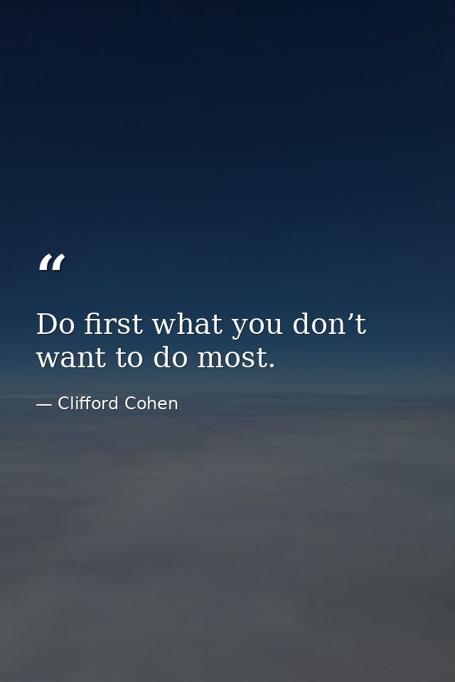 Do first what you don’t want to do most. — Clifford Cohen