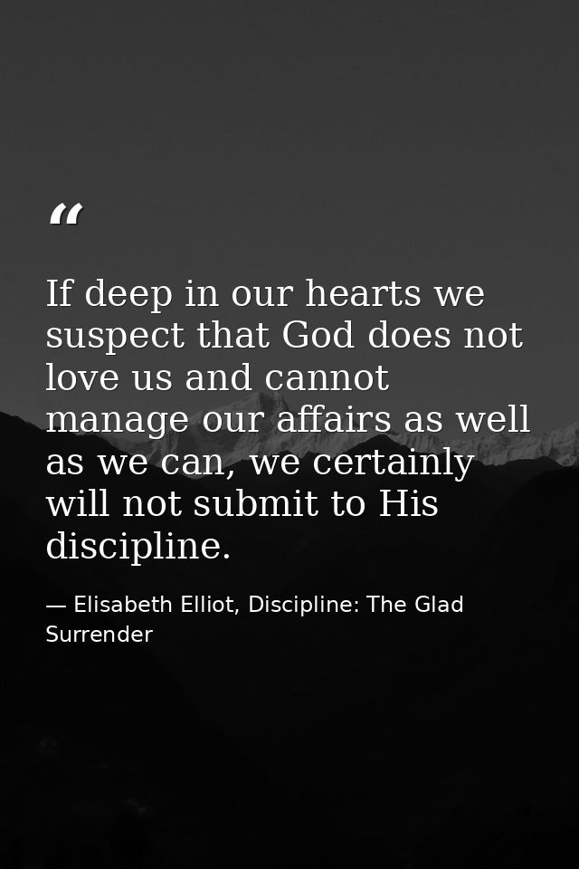 If deep in our hearts we suspect that God does not love us and cannot manage our affairs as well as we can, we certainly — Elisabeth Elliot, Discipline: The Glad Surrender