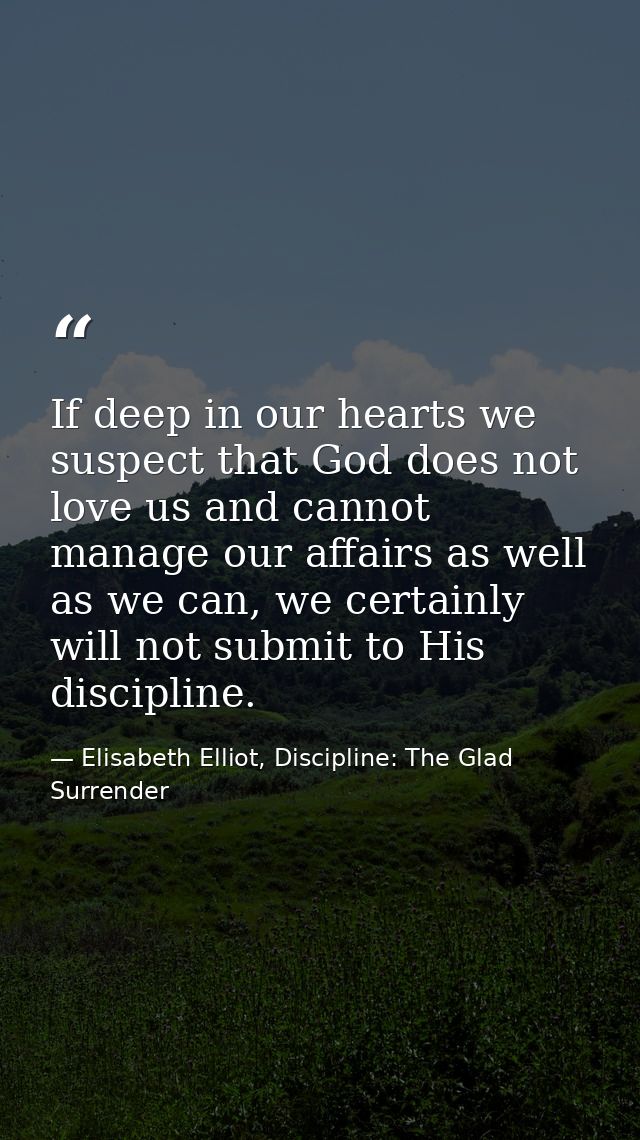 If deep in our hearts we suspect that God does not love us and cannot manage our affairs as well as we can, we certainly — Elisabeth Elliot, Discipline: The Glad Surrender
