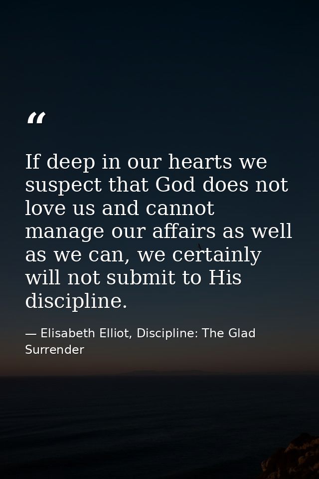 If deep in our hearts we suspect that God does not love us and cannot manage our affairs as well as we can, we certainly — Elisabeth Elliot, Discipline: The Glad Surrender