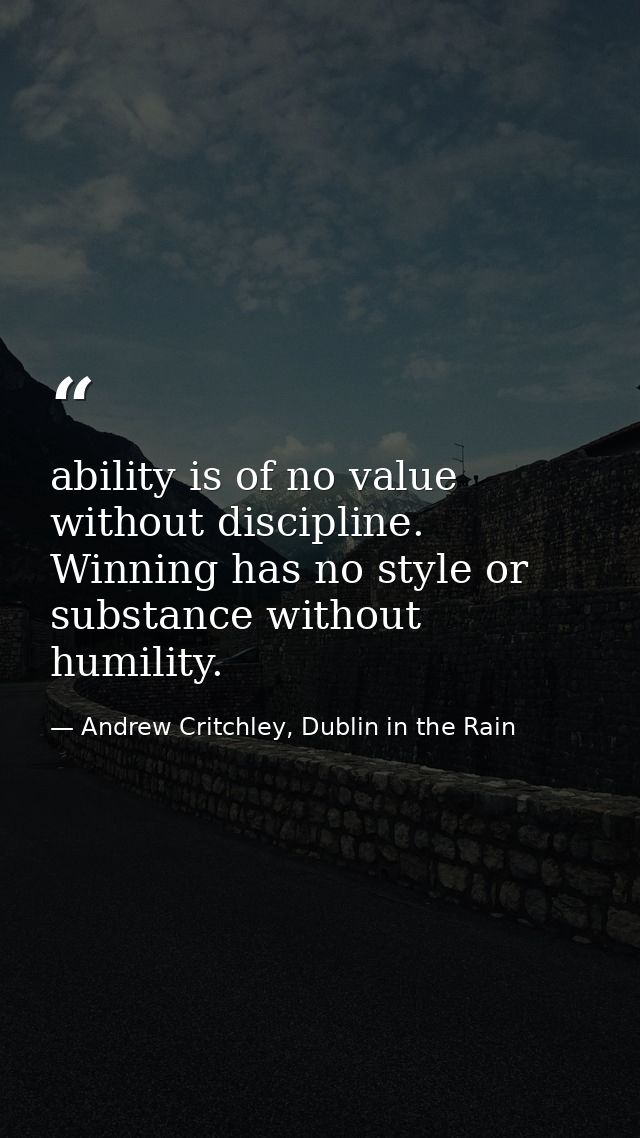 ability is of no value without discipline. Winning has no style or substance without humility. — Andrew Critchley, Dublin in the Rain