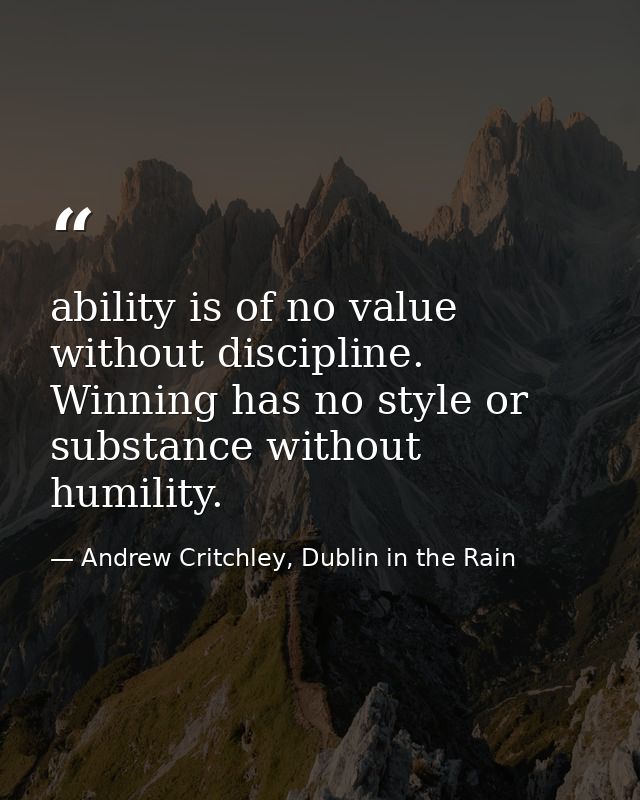 ability is of no value without discipline. Winning has no style or substance without humility. — Andrew Critchley, Dublin in the Rain