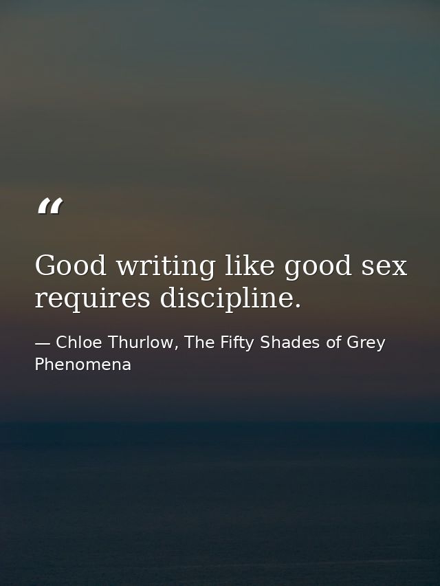 Good writing like good sex requires discipline. — Chloe Thurlow, The Fifty Shades of Grey Phenomena