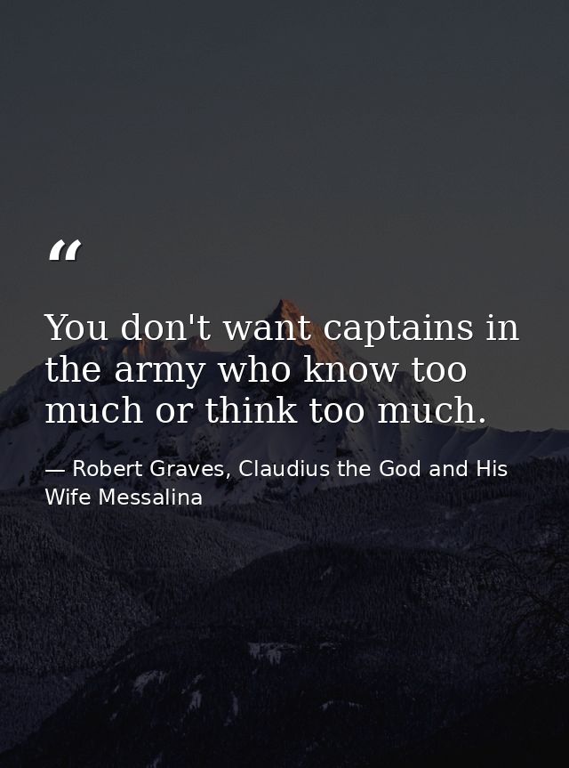 You don't want captains in the army who know too much or think too much. — Robert Graves, Claudius the God and His Wife Messalina