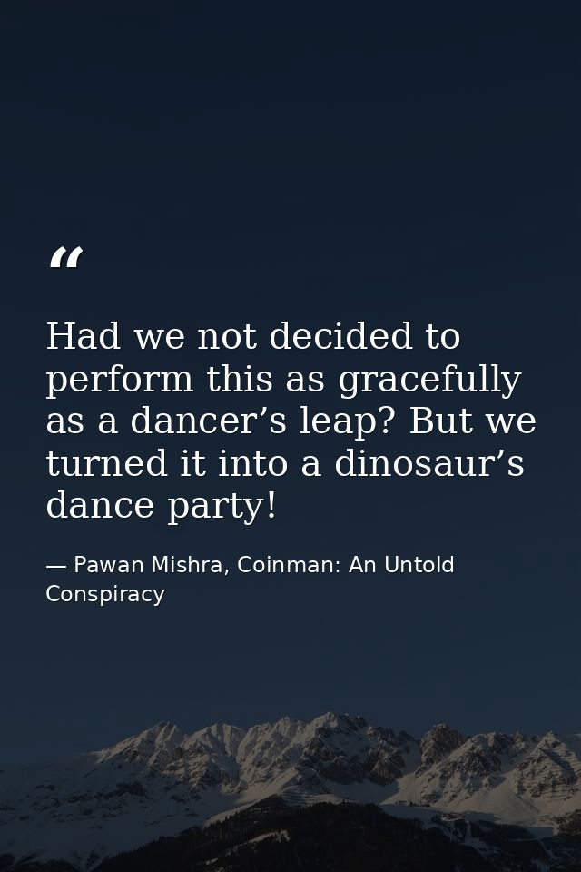 Had we not decided to perform this as gracefully as a dancer’s leap? But we turned it into a dinosaur’s dance party! — Pawan Mishra, Coinman: An Untold Conspiracy