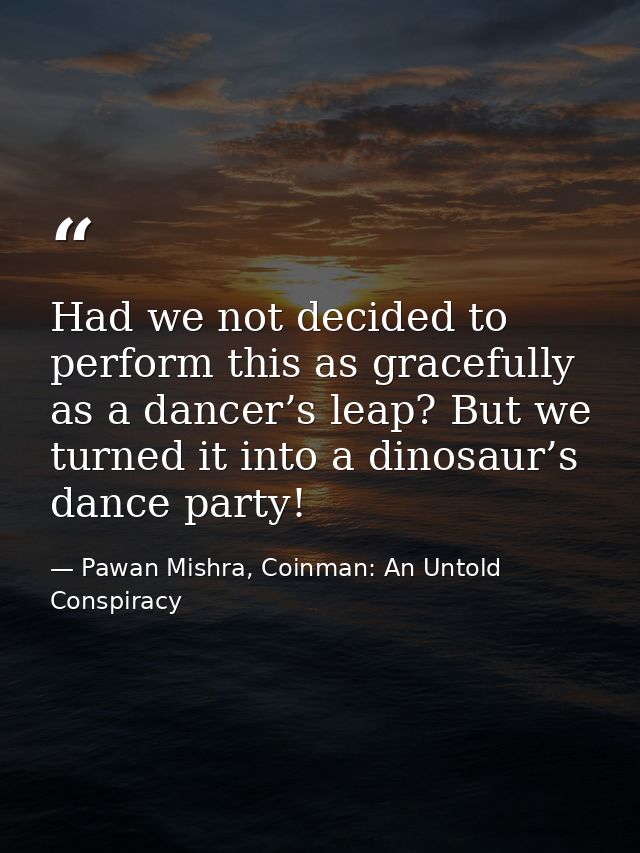 Had we not decided to perform this as gracefully as a dancer’s leap? But we turned it into a dinosaur’s dance party! — Pawan Mishra, Coinman: An Untold Conspiracy