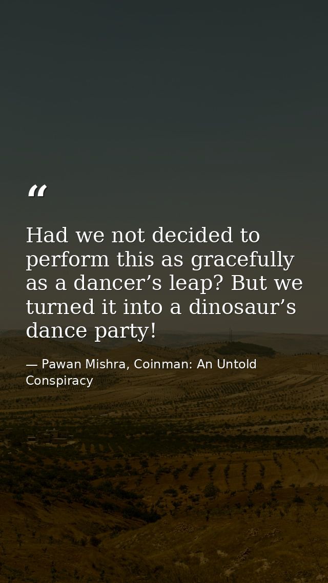 Had we not decided to perform this as gracefully as a dancer’s leap? But we turned it into a dinosaur’s dance party! — Pawan Mishra, Coinman: An Untold Conspiracy