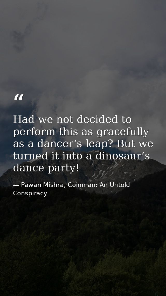 Had we not decided to perform this as gracefully as a dancer’s leap? But we turned it into a dinosaur’s dance party! — Pawan Mishra, Coinman: An Untold Conspiracy