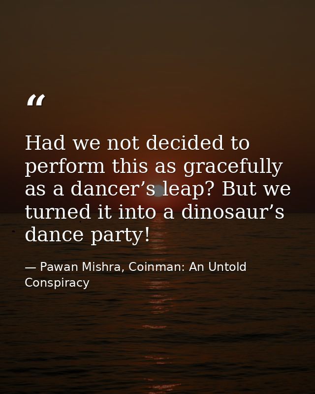 Had we not decided to perform this as gracefully as a dancer’s leap? But we turned it into a dinosaur’s dance party! — Pawan Mishra, Coinman: An Untold Conspiracy