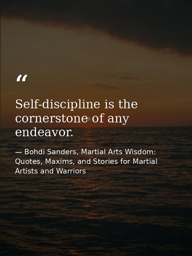 Self-discipline is the cornerstone of any endeavor. — Bohdi Sanders, Martial Arts Wisdom: Quotes, Maxims, and Stories for Martial Artists and Warriors