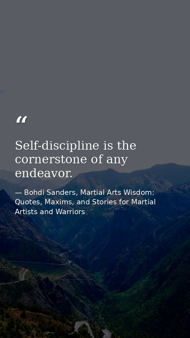 Self-discipline is the cornerstone of any endeavor. — Bohdi Sanders, Martial Arts Wisdom: Quotes, Maxims, and Stories for Martial Artists and Warriors