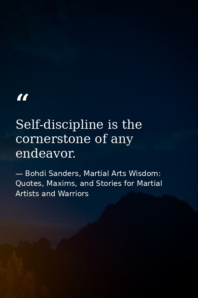 Self-discipline is the cornerstone of any endeavor. — Bohdi Sanders, Martial Arts Wisdom: Quotes, Maxims, and Stories for Martial Artists and Warriors