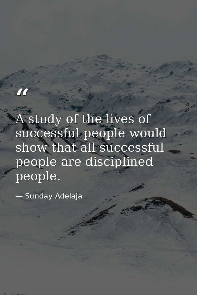 A study of the lives of successful people would show that all successful people are disciplined people. — Sunday Adelaja