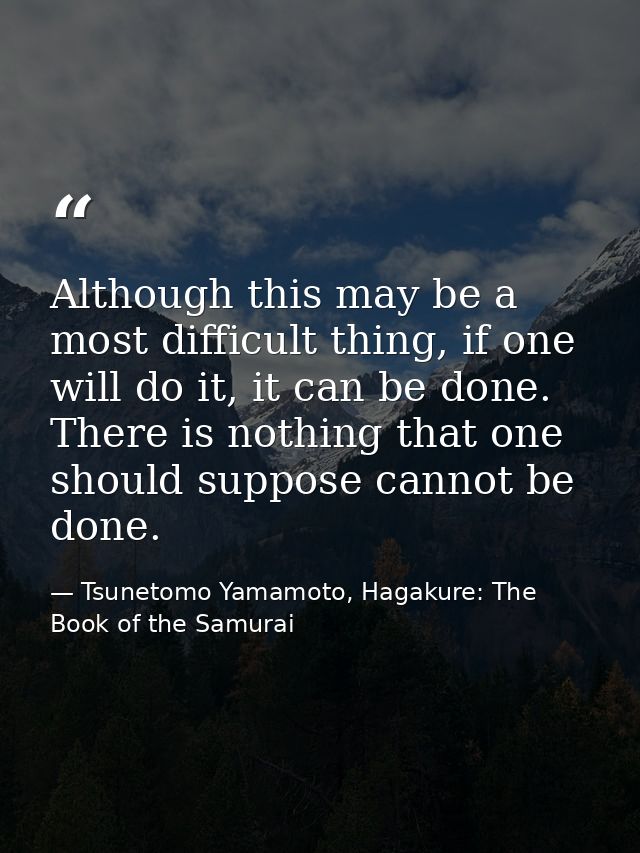 Although this may be a most difficult thing, if one will do it, it can be done. There is nothing that one should suppose — Tsunetomo Yamamoto, Hagakure: The Book of the Samurai