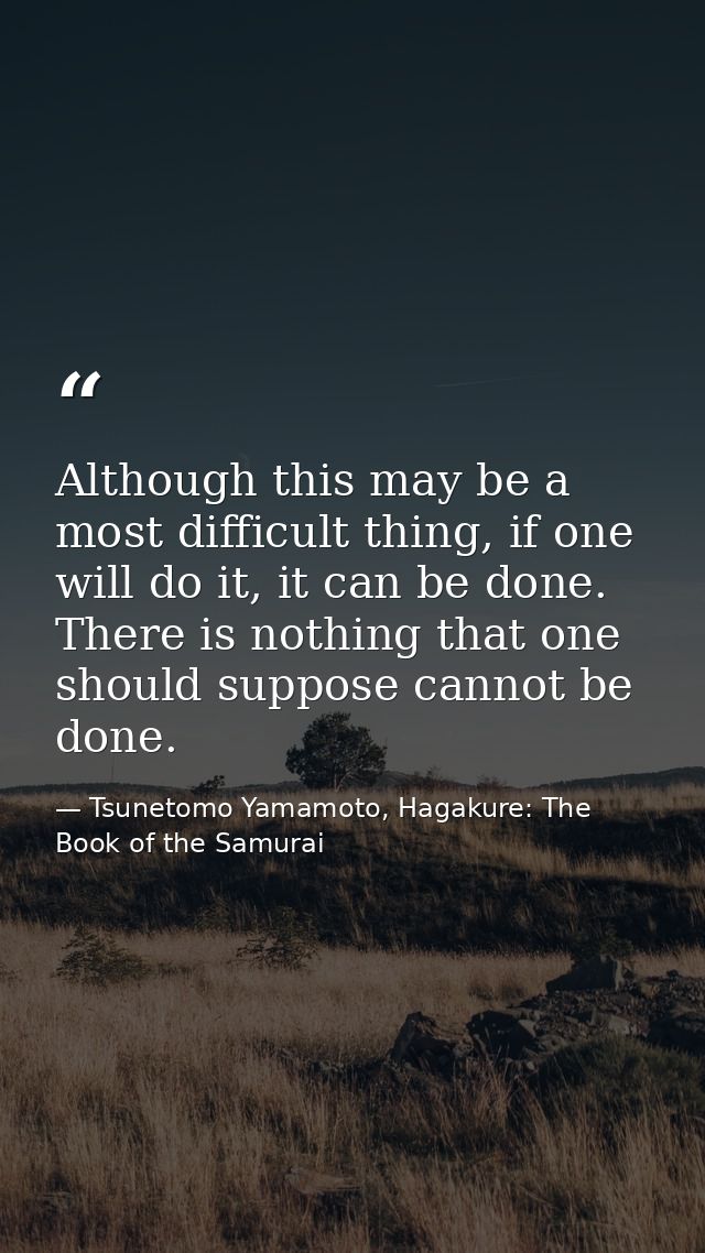 Although this may be a most difficult thing, if one will do it, it can be done. There is nothing that one should suppose — Tsunetomo Yamamoto, Hagakure: The Book of the Samurai
