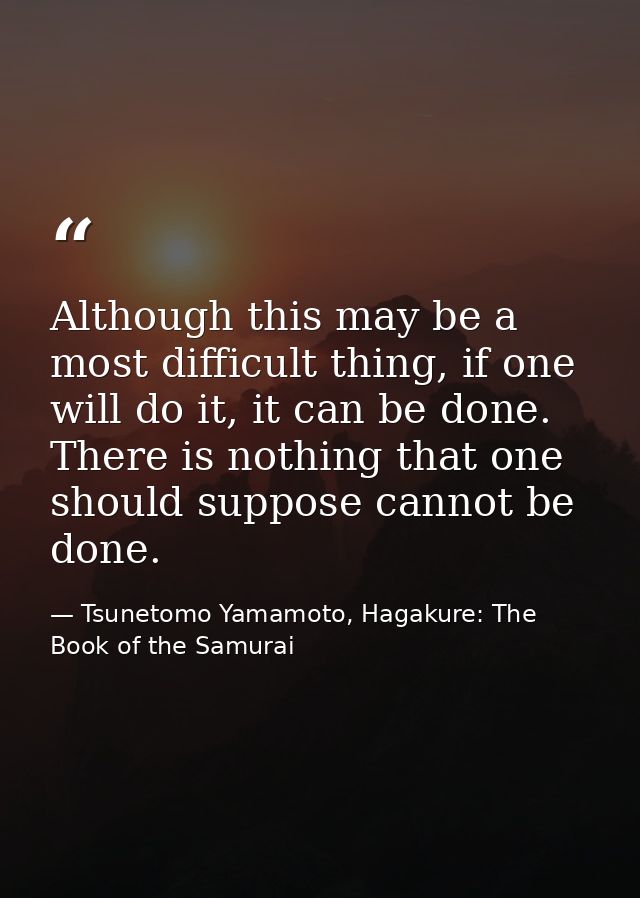 Although this may be a most difficult thing, if one will do it, it can be done. There is nothing that one should suppose — Tsunetomo Yamamoto, Hagakure: The Book of the Samurai