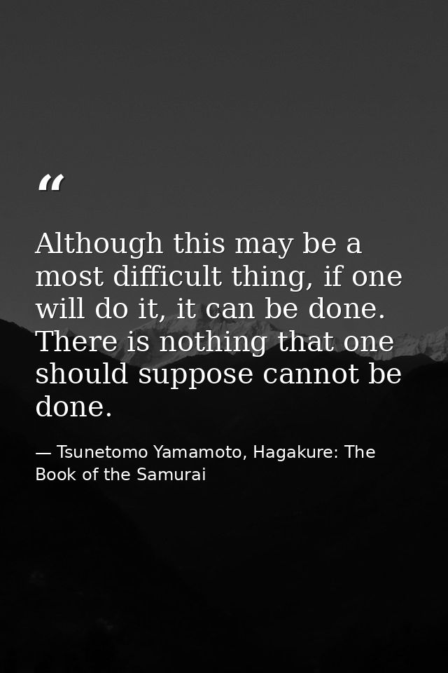 Although this may be a most difficult thing, if one will do it, it can be done. There is nothing that one should suppose — Tsunetomo Yamamoto, Hagakure: The Book of the Samurai