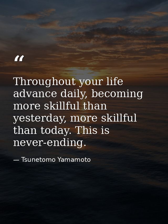 Throughout your life advance daily, becoming more skillful than yesterday, more skillful than today. This is never-endin — Tsunetomo Yamamoto