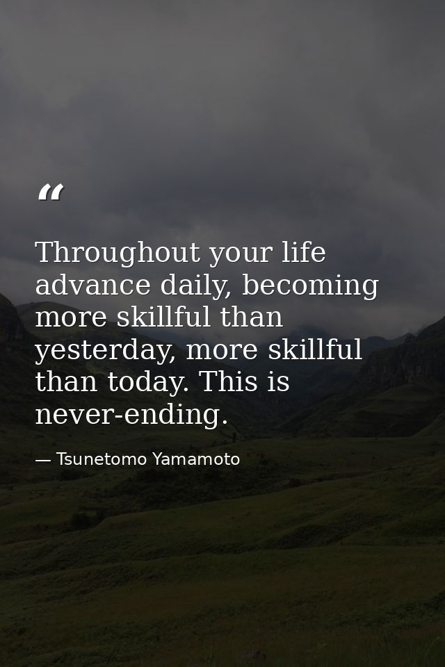 Throughout your life advance daily, becoming more skillful than yesterday, more skillful than today. This is never-endin — Tsunetomo Yamamoto
