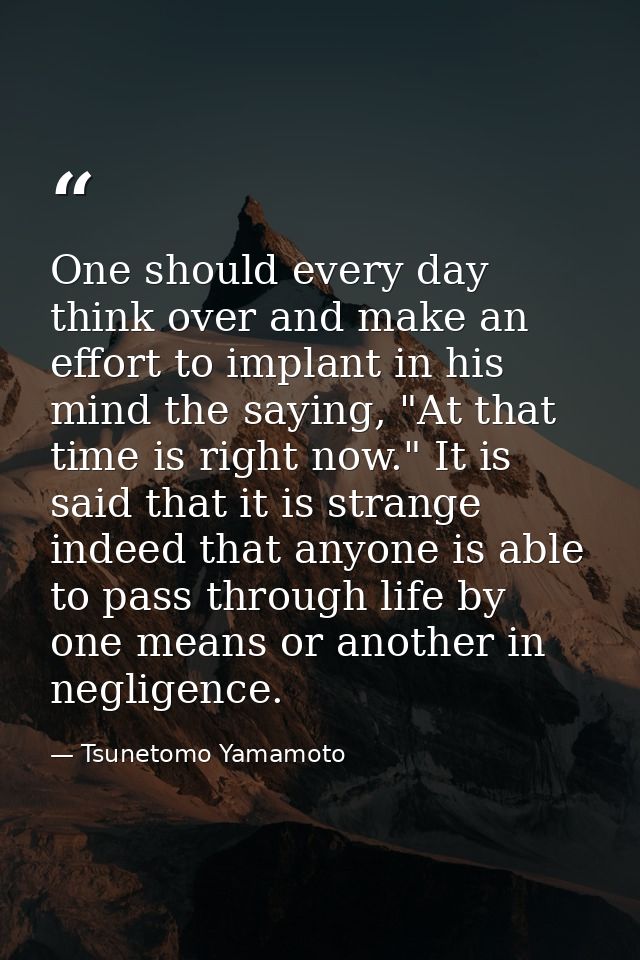 One should every day think over and make an effort to implant in his mind the saying, "At that time is right now." It is — Tsunetomo Yamamoto
