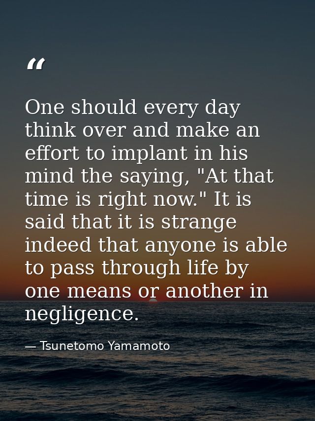One should every day think over and make an effort to implant in his mind the saying, "At that time is right now." It is — Tsunetomo Yamamoto