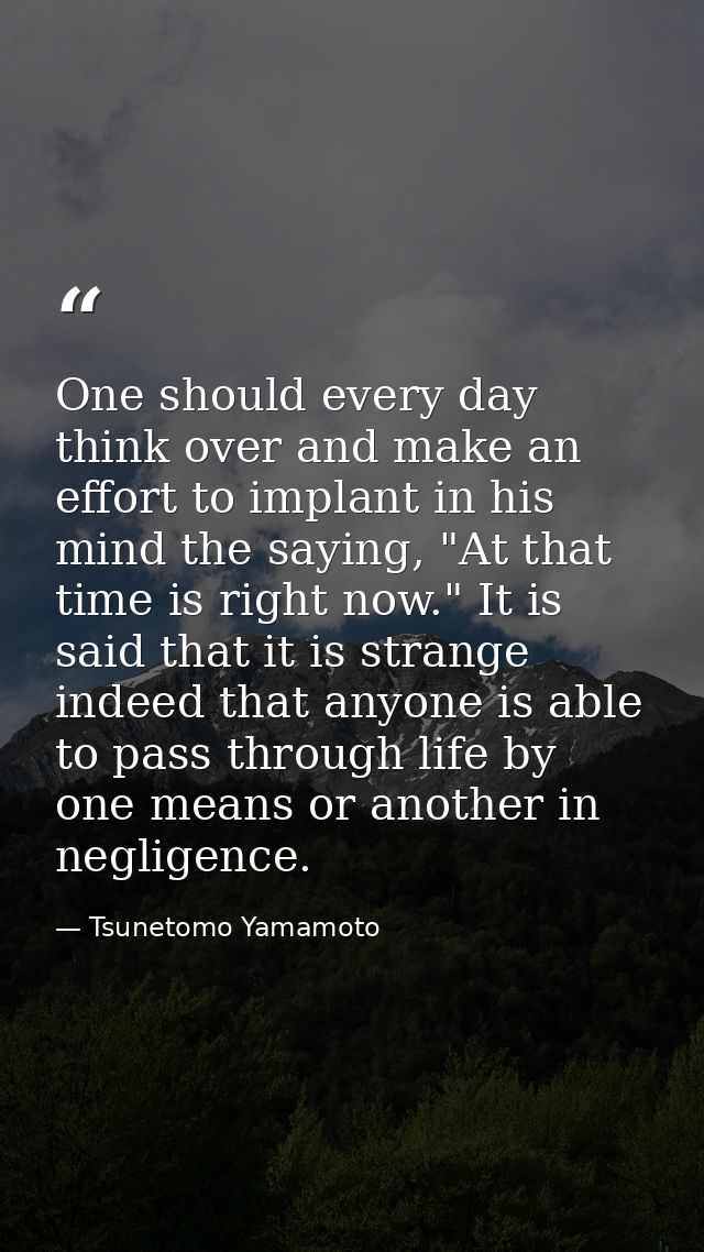 One should every day think over and make an effort to implant in his mind the saying, "At that time is right now." It is — Tsunetomo Yamamoto