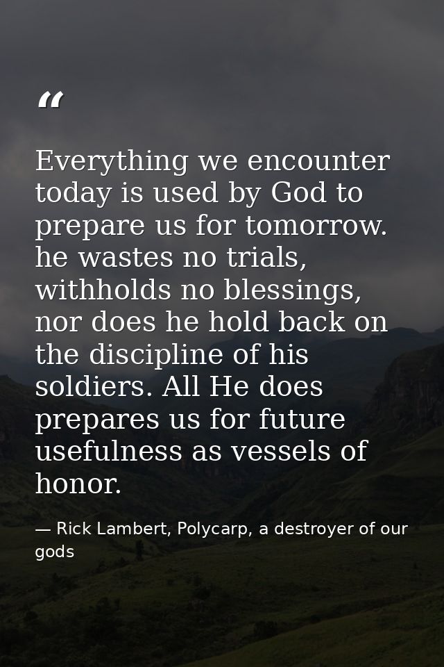 Everything we encounter today is used by God to prepare us for tomorrow. he wastes no trials, withholds no blessings, no — Rick Lambert, Polycarp, a destroyer of our gods