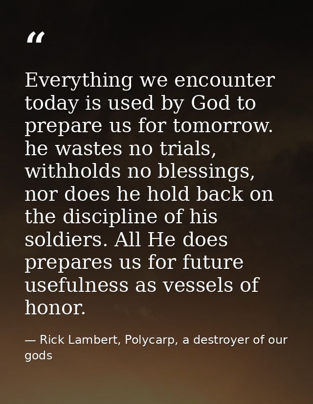 Everything we encounter today is used by God to prepare us for tomorrow. he wastes no trials, withholds no blessings, no — Rick Lambert, Polycarp, a destroyer of our gods