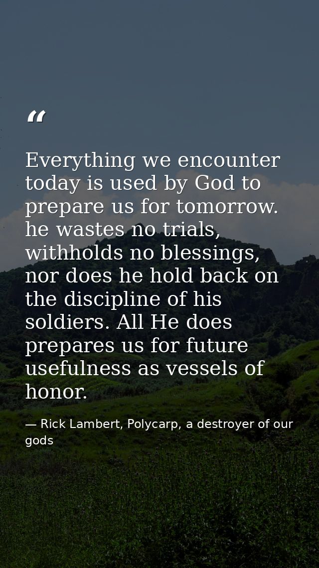Everything we encounter today is used by God to prepare us for tomorrow. he wastes no trials, withholds no blessings, no — Rick Lambert, Polycarp, a destroyer of our gods