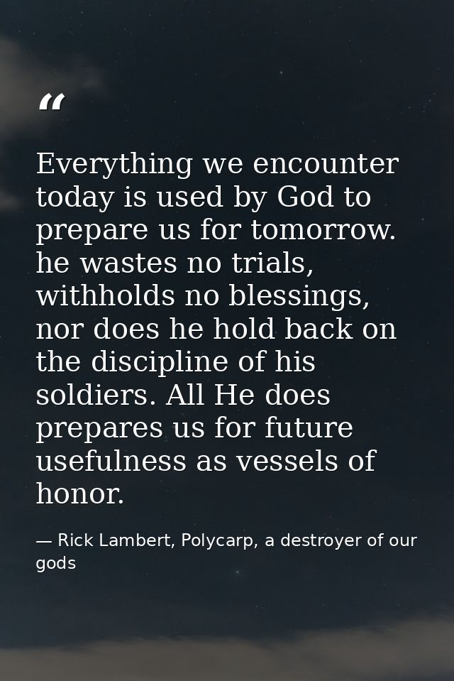Everything we encounter today is used by God to prepare us for tomorrow. he wastes no trials, withholds no blessings, no — Rick Lambert, Polycarp, a destroyer of our gods