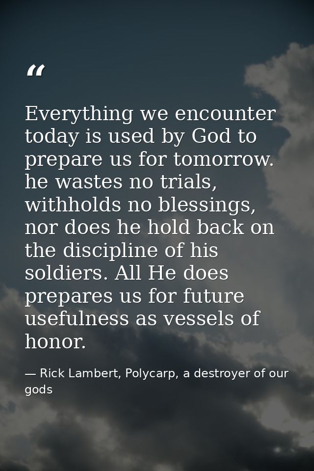 Everything we encounter today is used by God to prepare us for tomorrow. he wastes no trials, withholds no blessings, no — Rick Lambert, Polycarp, a destroyer of our gods