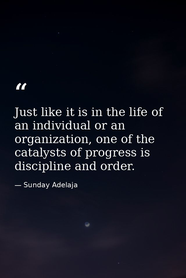 Just like it is in the life of an individual or an organization, one of the catalysts of progress is discipline and orde — Sunday Adelaja