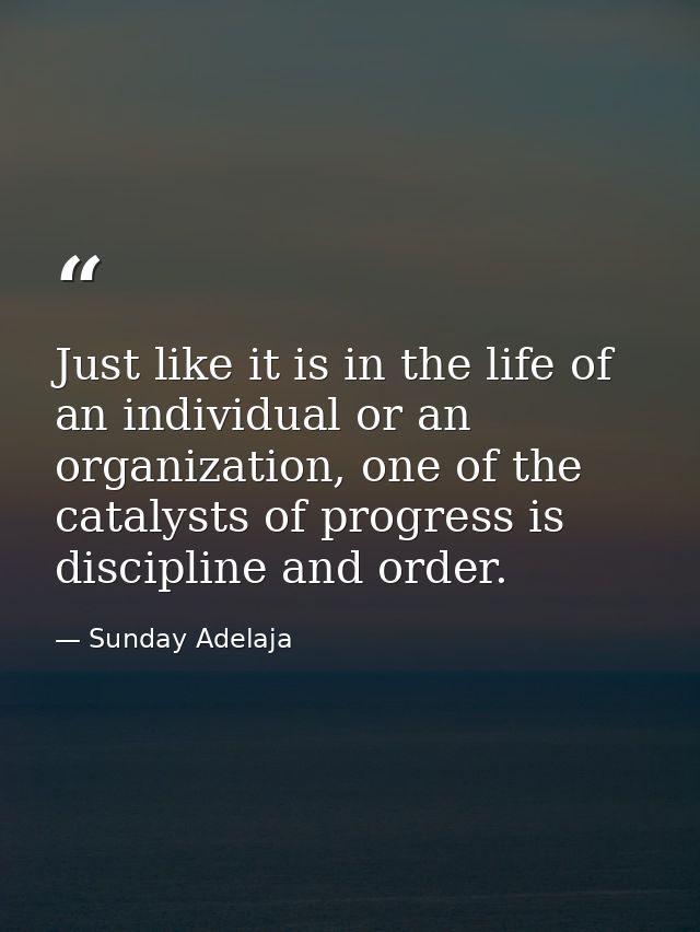 Just like it is in the life of an individual or an organization, one of the catalysts of progress is discipline and orde — Sunday Adelaja
