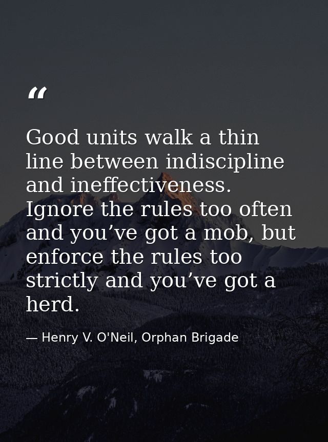 Good units walk a thin line between indiscipline and ineffectiveness. Ignore the rules too often and you’ve got a mob, b — Henry V. O'Neil, Orphan Brigade